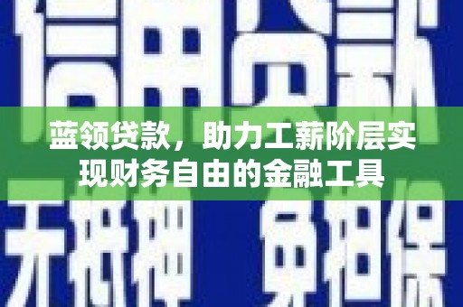 竹东蓝领贷款，助力工薪阶层实现财务自由的金融工具