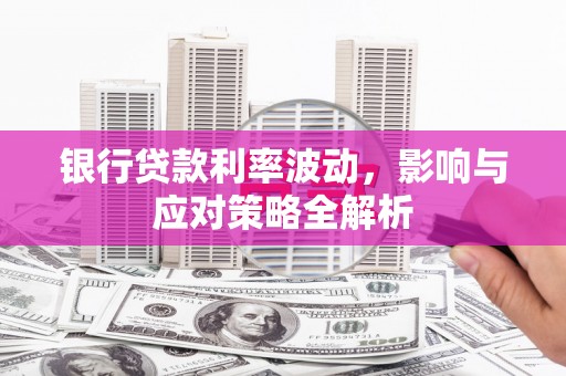 竹东银行贷款利率波动，影响与应对策略全解析