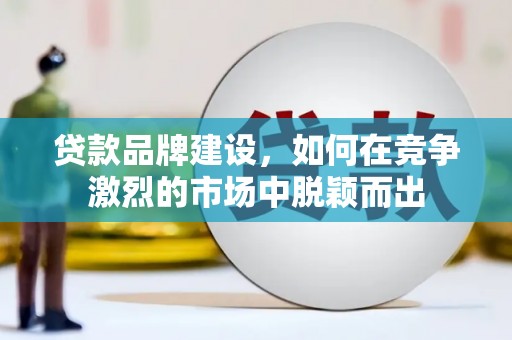 竹东贷款品牌建设，如何在竞争激烈的市场中脱颖而出