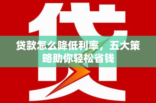 竹东贷款怎么降低利率，五大策略助你轻松省钱