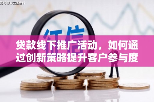 竹东贷款线下推广活动，如何通过创新策略提升客户参与度