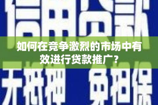 竹东如何在竞争激烈的市场中有效进行贷款推广？