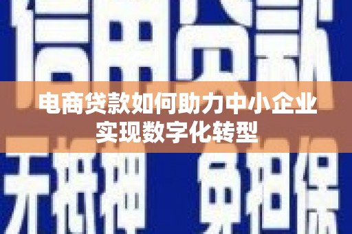 竹东电商贷款如何助力中小企业实现数字化转型