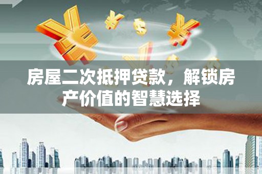 竹东房屋二次抵押贷款，解锁房产价值的智慧选择