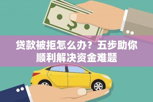 竹东贷款被拒怎么办？五步助你顺利解决资金难题