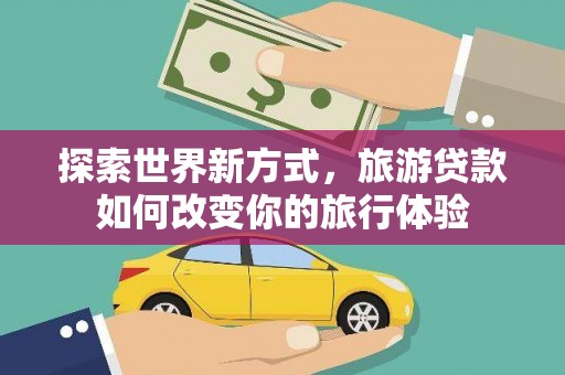 竹东探索世界新方式，旅游贷款如何改变你的旅行体验