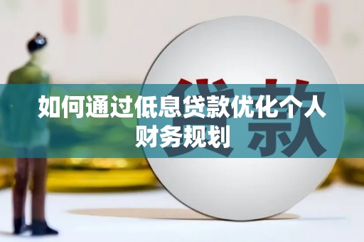 竹东如何通过低息贷款优化个人财务规划