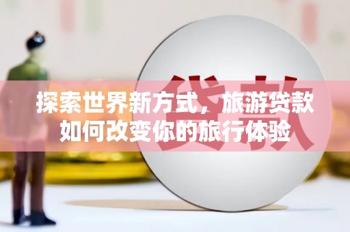 竹东探索世界新方式，旅游贷款如何改变你的旅行体验