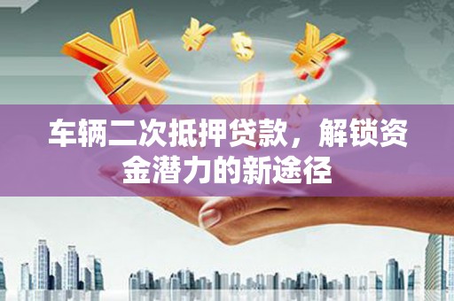 竹东车辆二次抵押贷款，解锁资金潜力的新途径