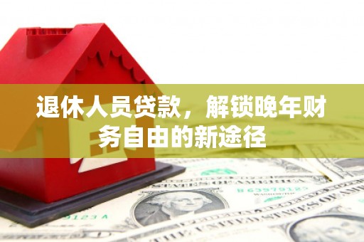 竹东退休人员贷款，解锁晚年财务自由的新途径