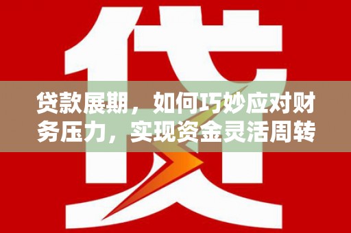 竹东贷款展期，如何巧妙应对财务压力，实现资金灵活周转
