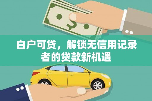 竹东白户可贷，解锁无信用记录者的贷款新机遇