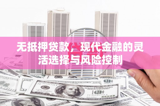 竹东无抵押贷款，现代金融的灵活选择与风险控制