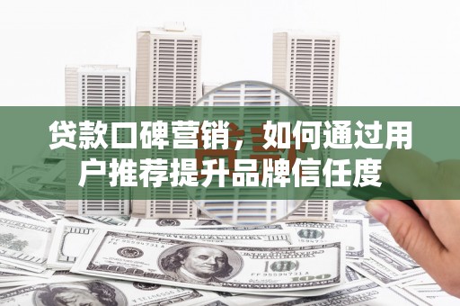 竹东贷款口碑营销，如何通过用户推荐提升品牌信任度