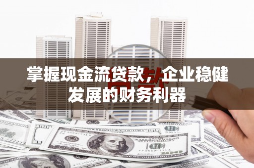 竹东掌握现金流贷款，企业稳健发展的财务利器