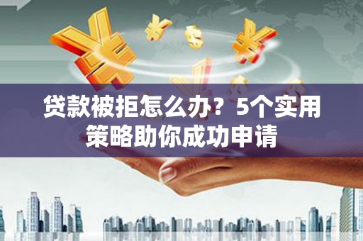 竹东贷款被拒怎么办？5个实用策略助你成功申请