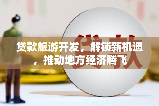 竹东贷款旅游开发，解锁新机遇，推动地方经济腾飞