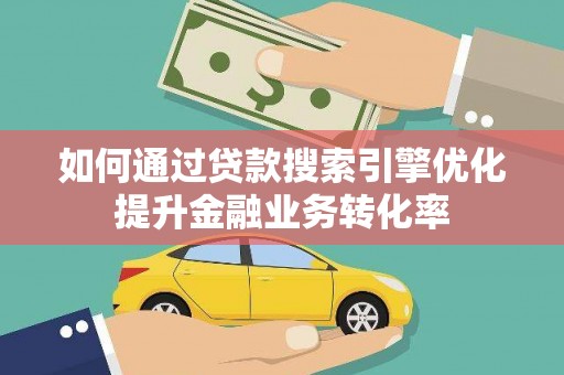 竹东如何通过贷款搜索引擎优化提升金融业务转化率
