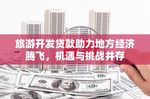 竹东旅游开发贷款助力地方经济腾飞，机遇与挑战并存