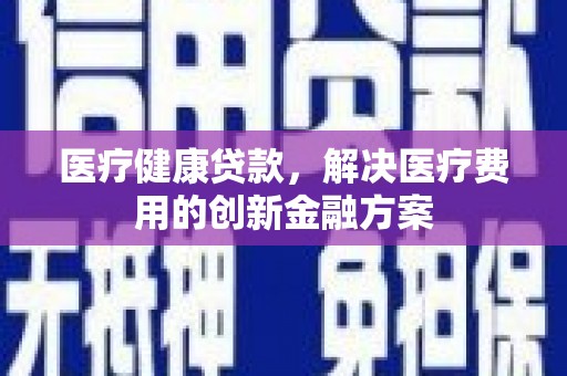 竹东医疗健康贷款，解决医疗费用的创新金融方案