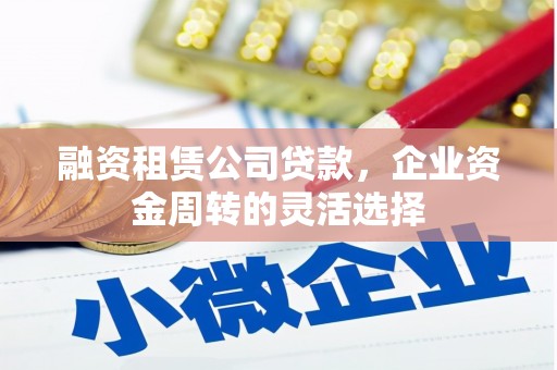 竹东融资租赁公司贷款，企业资金周转的灵活选择