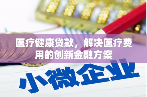 竹东医疗健康贷款，解决医疗费用的创新金融方案