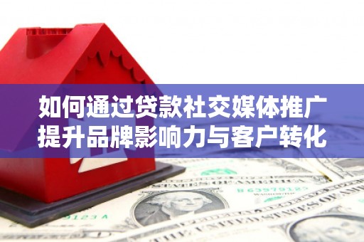 竹东如何通过贷款社交媒体推广提升品牌影响力与客户转化率