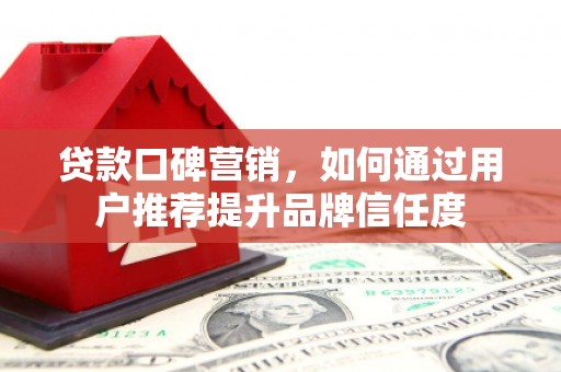 竹东贷款口碑营销，如何通过用户推荐提升品牌信任度