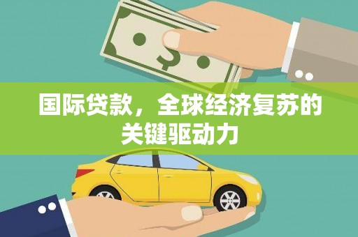 竹东国际贷款，全球经济复苏的关键驱动力