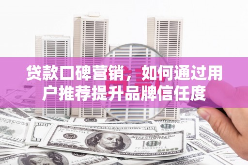 竹东贷款口碑营销，如何通过用户推荐提升品牌信任度