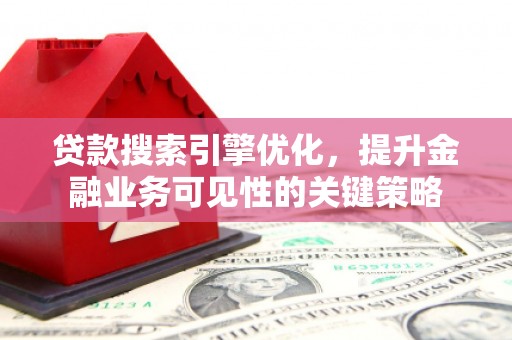 竹东贷款搜索引擎优化，提升金融业务可见性的关键策略