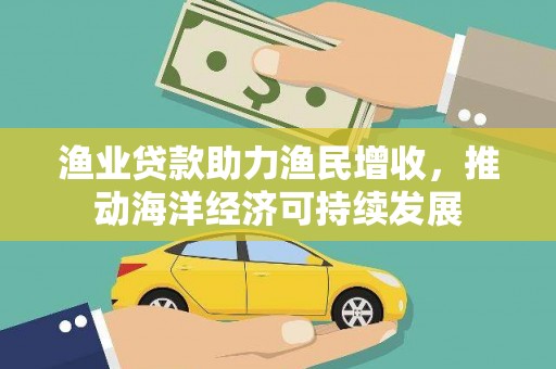 竹东渔业贷款助力渔民增收，推动海洋经济可持续发展