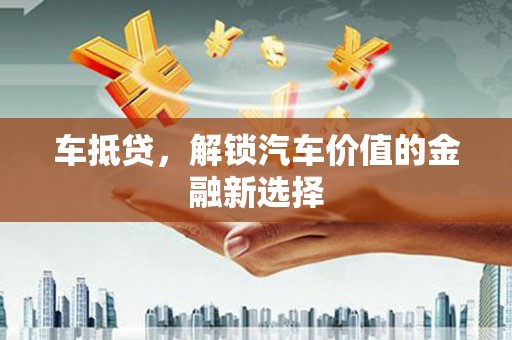 竹东车抵贷，解锁汽车价值的金融新选择