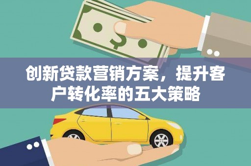 竹东创新贷款营销方案，提升客户转化率的五大策略