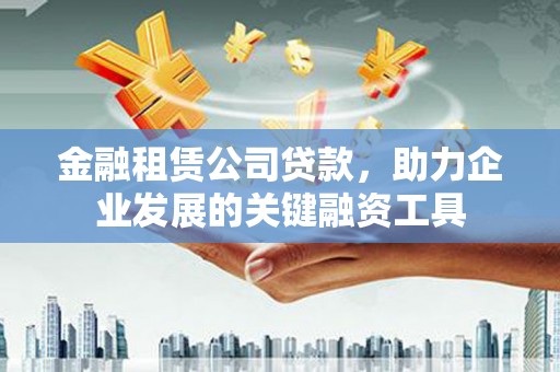 竹东金融租赁公司贷款，助力企业发展的关键融资工具
