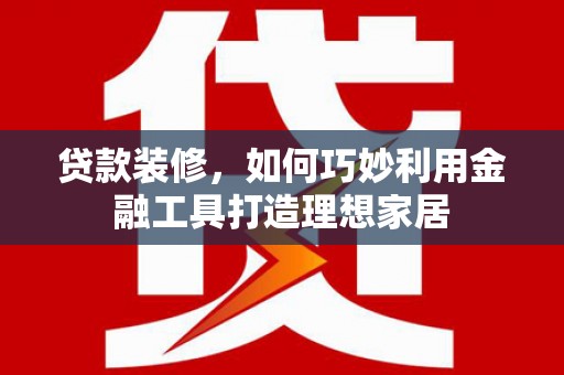 竹东贷款装修，如何巧妙利用金融工具打造理想家居