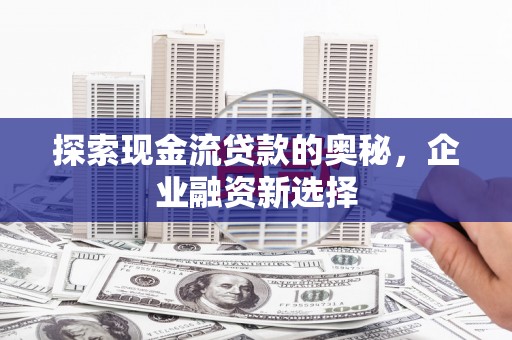 竹东探索现金流贷款的奥秘，企业融资新选择
