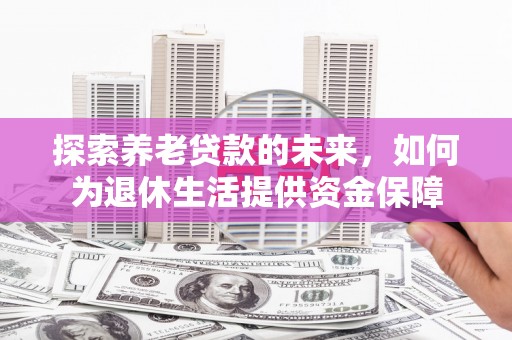 竹东探索养老贷款的未来，如何为退休生活提供资金保障