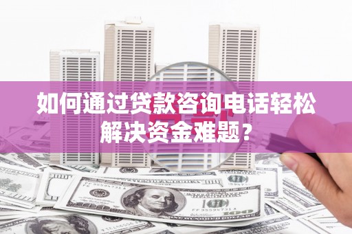 竹东如何通过贷款咨询电话轻松解决资金难题？