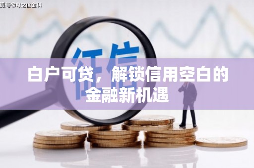 竹东白户可贷，解锁信用空白的金融新机遇