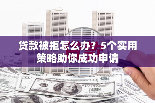 竹东贷款被拒怎么办？5个实用策略助你成功申请