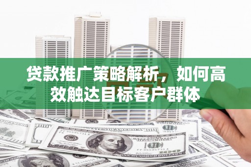 竹东贷款推广策略解析，如何高效触达目标客户群体