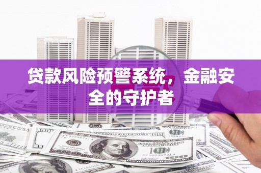 竹东贷款风险预警系统，金融安全的守护者