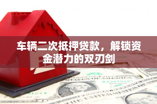 竹东车辆二次抵押贷款，解锁资金潜力的双刃剑