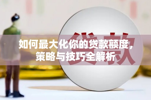 竹东如何最大化你的贷款额度，策略与技巧全解析