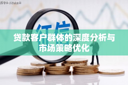 竹东贷款客户群体的深度分析与市场策略优化
