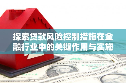 竹东探索贷款风险控制措施在金融行业中的关键作用与实施策略