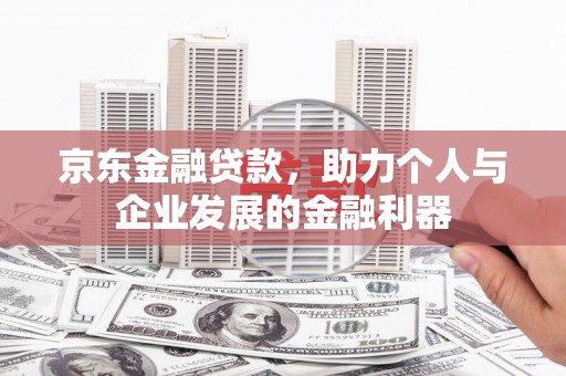 竹东京东金融贷款，助力个人与企业发展的金融利器