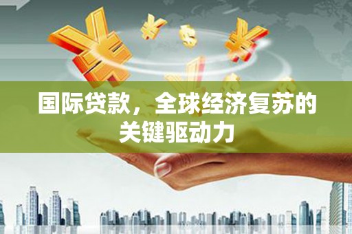 竹东国际贷款，全球经济复苏的关键驱动力