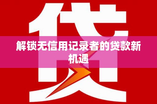 竹东解锁无信用记录者的贷款新机遇